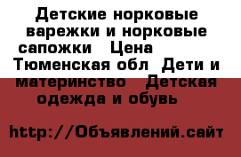 Детские норковые варежки и норковые сапожки › Цена ­ 3 300 - Тюменская обл. Дети и материнство » Детская одежда и обувь   